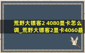 荒野大镖客2 4080显卡怎么调_荒野大镖客2显卡4060最佳设置